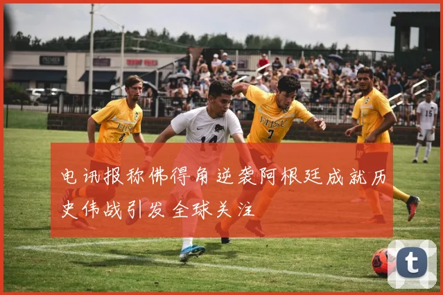 电讯报称佛得角逆袭阿根廷成就历史伟战引发全球关注