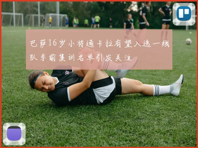 巴萨16岁小将通卡拉有望入选一线队季前集训名单引发关注