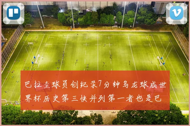 巴拉圭球员创纪录7分钟乌龙球成世界杯历史第三快并列第一者也是巴拉圭人