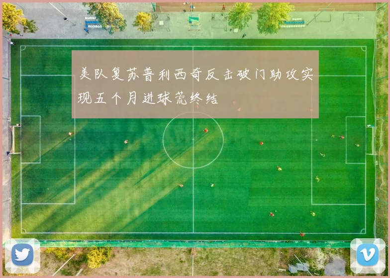 美队复苏普利西奇反击破门助攻实现五个月进球荒终结