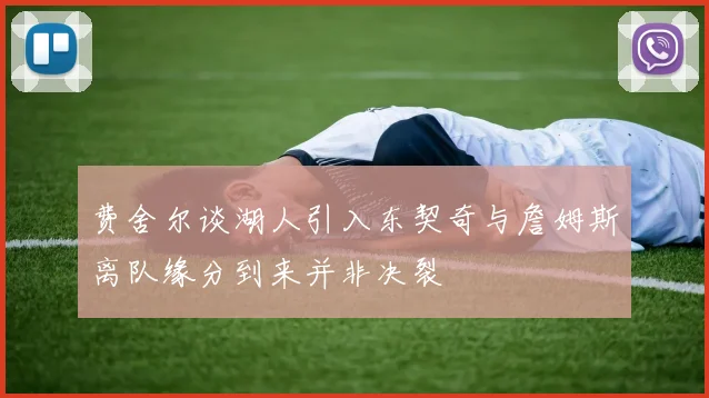 费舍尔谈湖人引入东契奇与詹姆斯离队缘分到来并非决裂