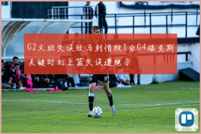G2文班失误致马刺惜败1分G4福克斯关键时刻上篮失误遭绝杀