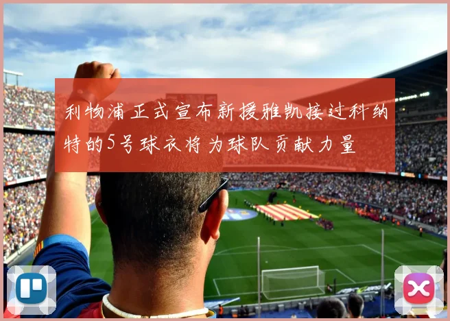 利物浦正式宣布新援雅凯接过科纳特的5号球衣将为球队贡献力量