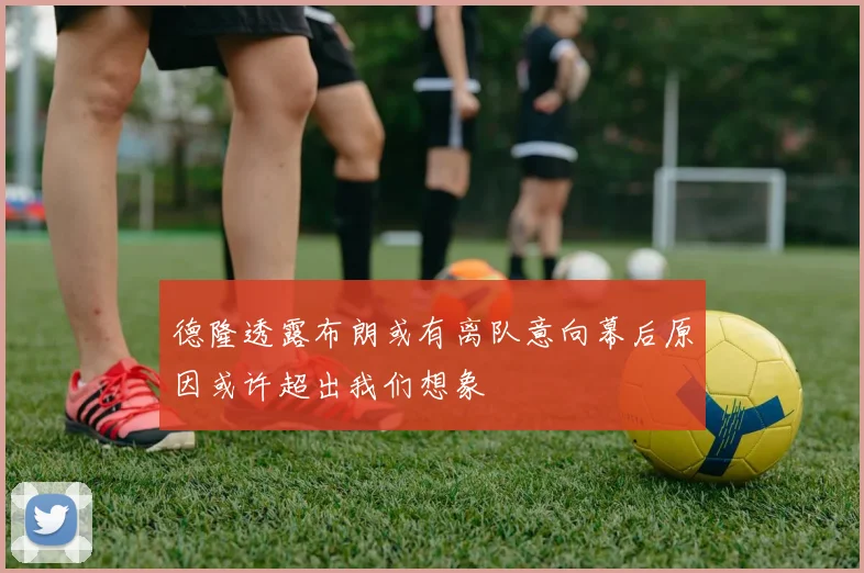 德隆透露布朗或有离队意向幕后原因或许超出我们想象