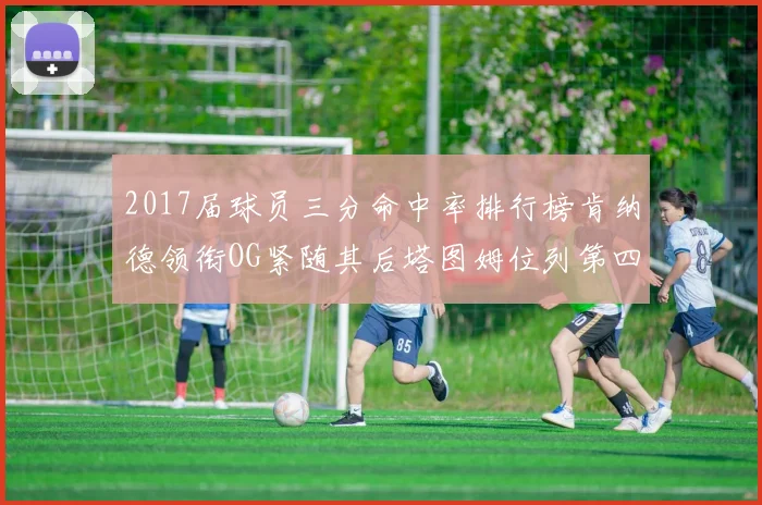 2017届球员三分命中率排行榜肯纳德领衔OG紧随其后塔图姆位列第四