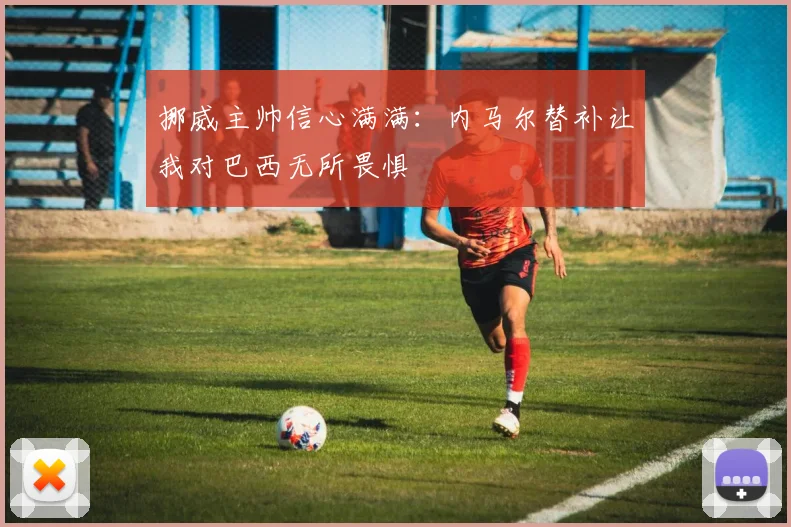 挪威主帅信心满满：内马尔替补让我对巴西无所畏惧