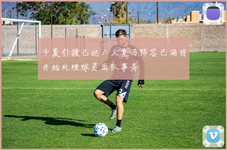 今夏引援已达六人皇马阵容已满将开始处理球员离队事务