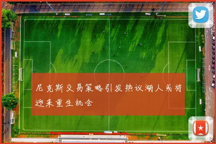 尼克斯交易策略引发热议湖人或将迎来重生机会
