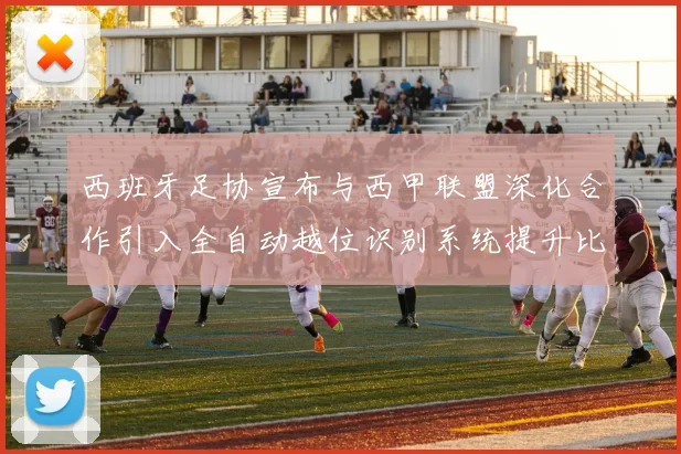西班牙足协宣布与西甲联盟深化合作引入全自动越位识别系统提升比赛公正性