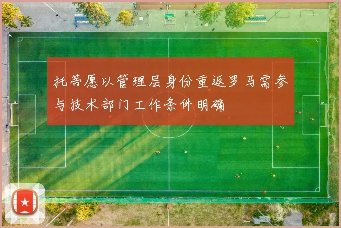 托蒂愿以管理层身份重返罗马需参与技术部门工作条件明确