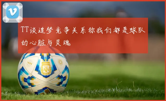 TT谈追梦竞争关系称我们都是球队的心脏与灵魂