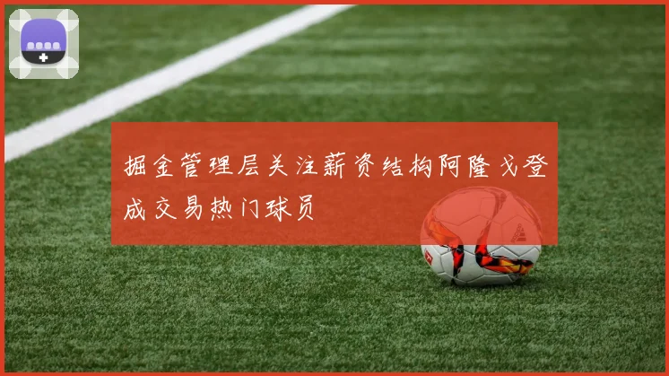 掘金管理层关注薪资结构阿隆戈登成交易热门球员