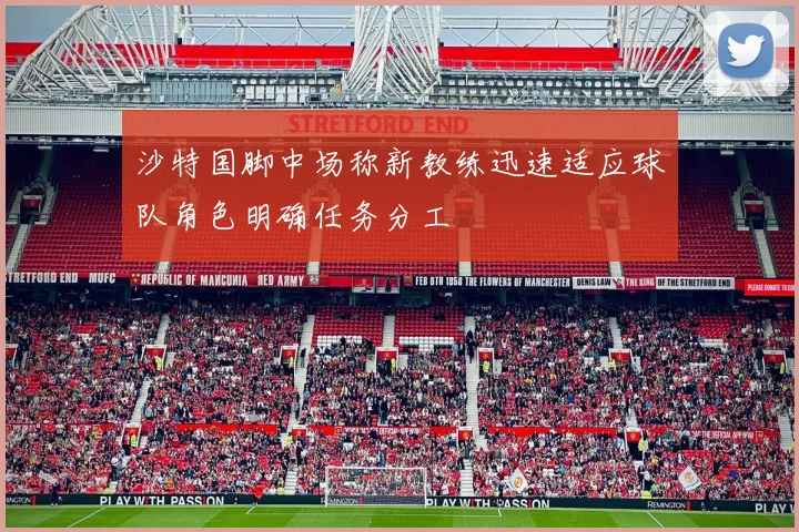 沙特国脚中场称新教练迅速适应球队角色明确任务分工