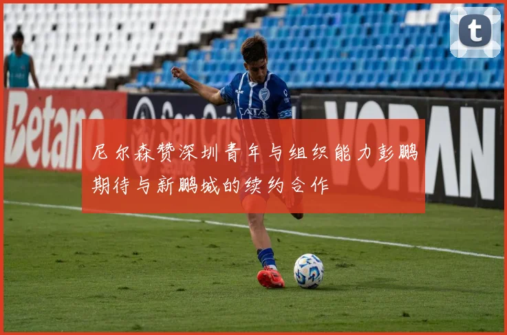 尼尔森赞深圳青年与组织能力彭鹏期待与新鹏城的续约合作