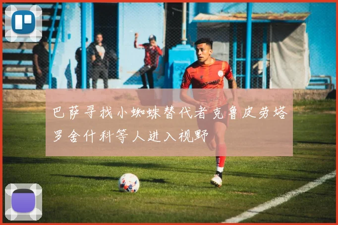 巴萨寻找小蜘蛛替代者克鲁皮劳塔罗舍什科等人进入视野