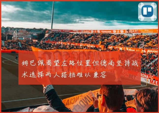 姆巴佩渴望左路位置但德尚坚持战术选择两人搭档难以兼容