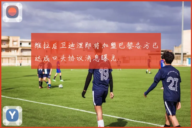 维拉后卫迪涅即将加盟巴黎各方已达成口头协议消息曝光
