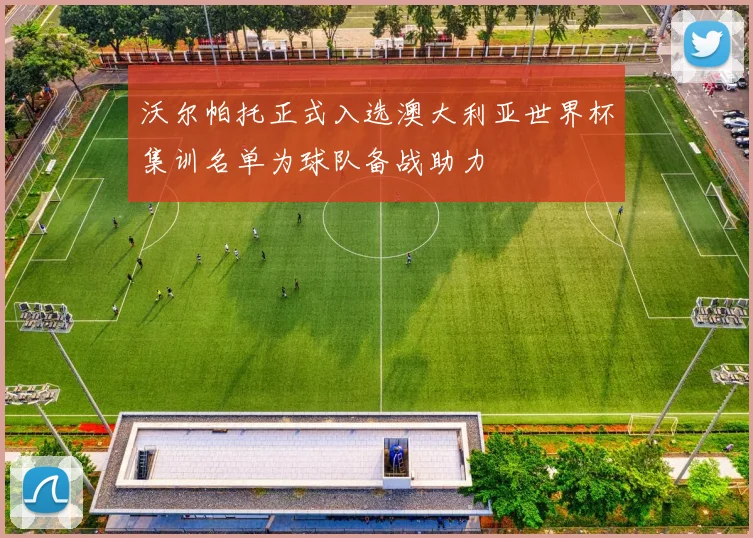 沃尔帕托正式入选澳大利亚世界杯集训名单为球队备战助力