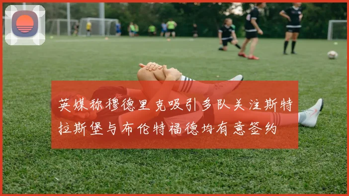 英媒称穆德里克吸引多队关注斯特拉斯堡与布伦特福德均有意签约