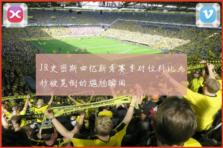 JR史密斯回忆新秀赛季对位科比九秒被晃倒的尴尬瞬间