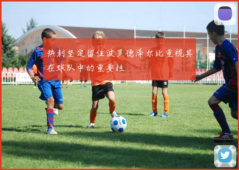 热刺坚定留住波罗德泽尔比重视其在球队中的重要性