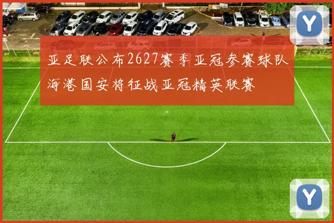 亚足联公布2627赛季亚冠参赛球队海港国安将征战亚冠精英联赛