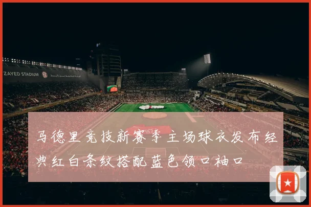 马德里竞技新赛季主场球衣发布经典红白条纹搭配蓝色领口袖口