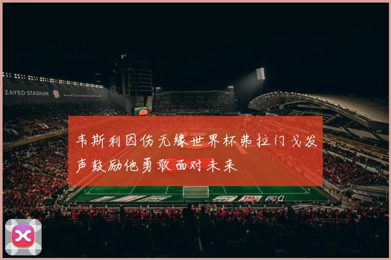 韦斯利因伤无缘世界杯弗拉门戈发声鼓励他勇敢面对未来
