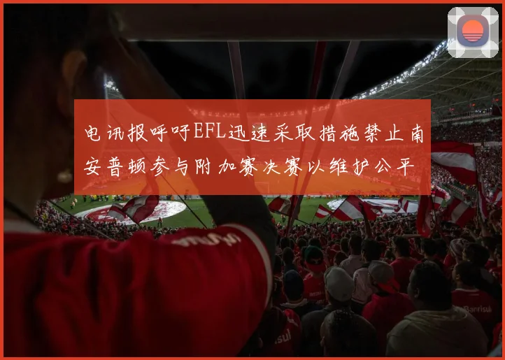 电讯报呼吁EFL迅速采取措施禁止南安普顿参与附加赛决赛以维护公平竞争