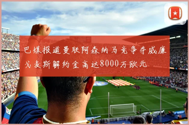 巴媒报道曼联阿森纳马竞争夺威廉戈麦斯解约金高达8000万欧元