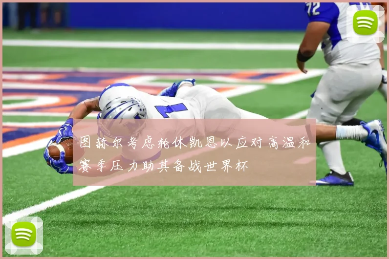 图赫尔考虑轮休凯恩以应对高温和赛季压力助其备战世界杯