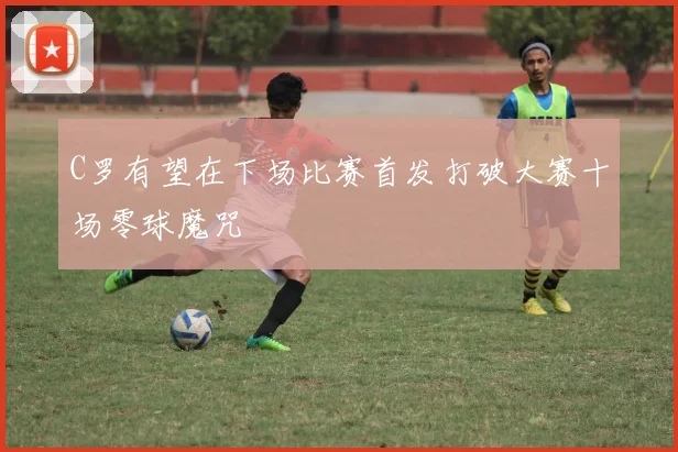 C罗有望在下场比赛首发打破大赛十场零球魔咒
