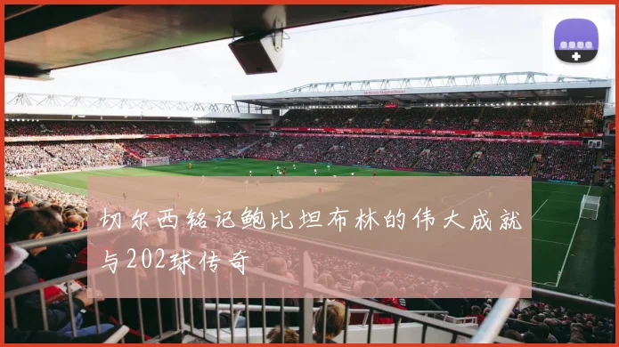 切尔西铭记鲍比坦布林的伟大成就与202球传奇