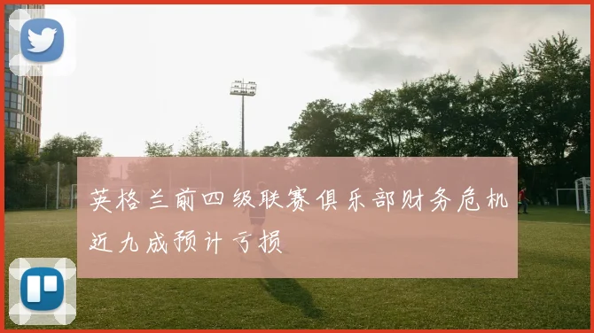 英格兰前四级联赛俱乐部财务危机近九成预计亏损